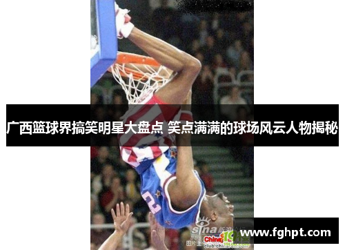 广西篮球界搞笑明星大盘点 笑点满满的球场风云人物揭秘