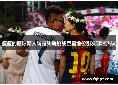瘦瘦的篮球新人崭露头角挑战巨星地位引发球迷热议