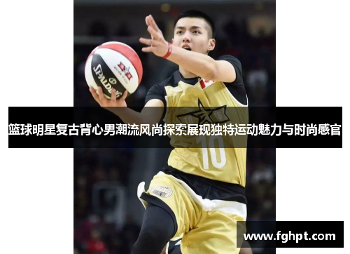 篮球明星复古背心男潮流风尚探索展现独特运动魅力与时尚感官