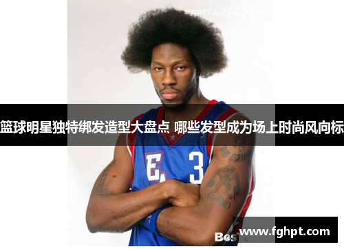 篮球明星独特绑发造型大盘点 哪些发型成为场上时尚风向标