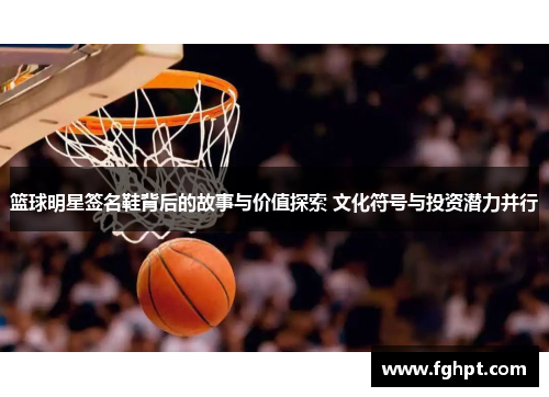 篮球明星签名鞋背后的故事与价值探索 文化符号与投资潜力并行