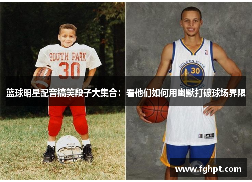 篮球明星配音搞笑段子大集合：看他们如何用幽默打破球场界限