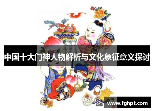 中国十大门神人物解析与文化象征意义探讨