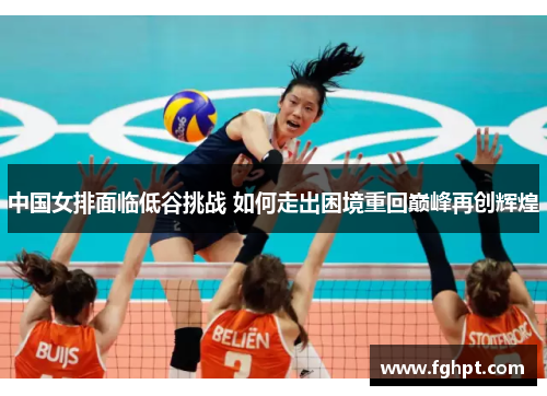 中国女排面临低谷挑战 如何走出困境重回巅峰再创辉煌