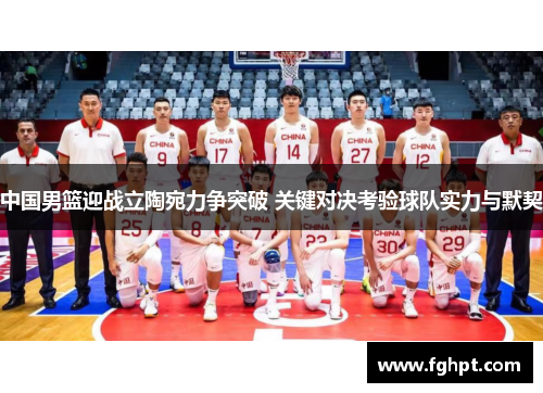 中国男篮迎战立陶宛力争突破 关键对决考验球队实力与默契