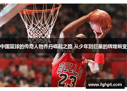中国篮球的传奇人物乔丹崛起之路 从少年到巨星的辉煌蜕变