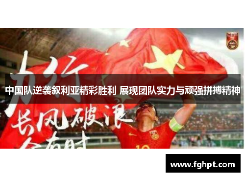 中国队逆袭叙利亚精彩胜利 展现团队实力与顽强拼搏精神